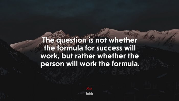 The question is not whether the formula for success will work, but rather whether the person will work the formula. | Jim Rohn quote