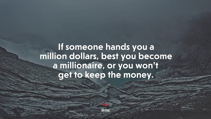 If someone hands you a million dollars, best you become a millionaire, or you won’t get to keep the money. | Jim Rohn quote