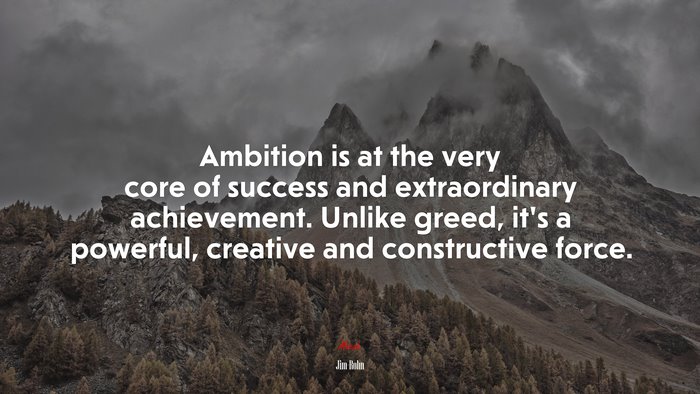 Ambition is at the very core of success and extraordinary achievement. Unlike greed, it’s a powerful, creative and constructive force. | Jim Rohn quote