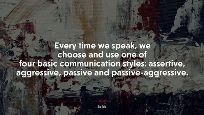 Every time we speak, we choose and use one of four basic communication styles: assertive, aggressive, passive and passive-aggressive. | Jim Rohn quote