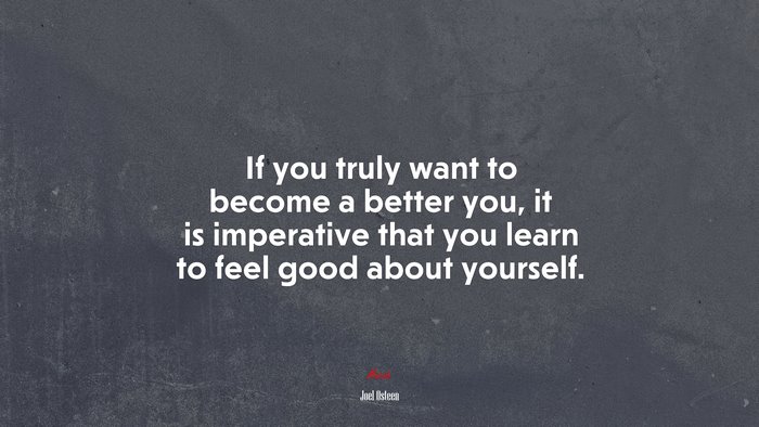 If you truly want to become a better you, it is imperative that you learn to feel good about yourself. | Joel Osteen quote