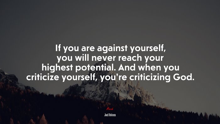 If you are against yourself, you will never reach your highest potential. And when you criticize yourself, you’re criticizing God. | Joel Osteen quote