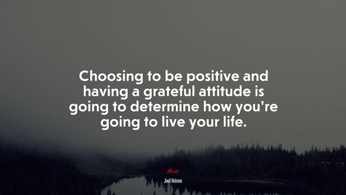 Choosing to be positive and having a grateful attitude is going to determine how you’re going to live your life. | Joel Osteen quote