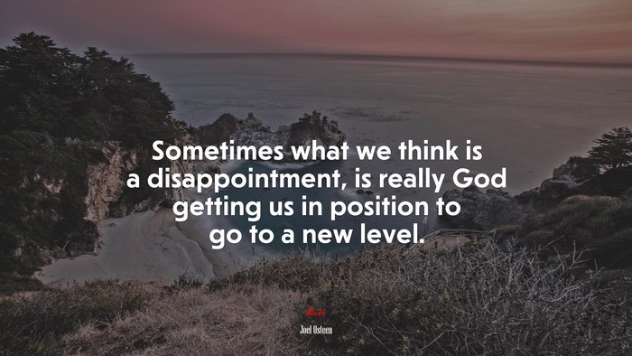 Sometimes what we think is a disappointment, is really God getting us in position to go to a new level. | Joel Osteen quote