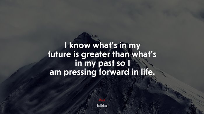 I know what’s in my future is greater than what’s in my past so I am pressing forward in life. | Joel Osteen quote