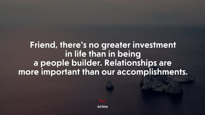 Friend, there’s no greater investment in life than in being a people builder. Relationships are more important than our accomplishments. | Joel Osteen quote