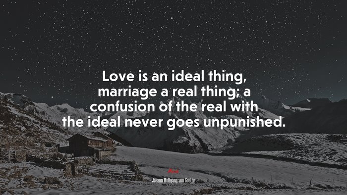 Love is an ideal thing, marriage a real thing; a confusion of the real with the ideal never goes unpunished. | Johann Wolfgang von Goethe quote