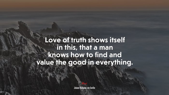 Love of truth shows itself in this, that a man knows how to find and value the good in everything. | Johann Wolfgang von Goethe quote