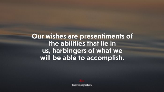 Our wishes are presentiments of the abilities that lie in us, harbingers of what we will be able to accomplish. | Johann Wolfgang von Goethe quote