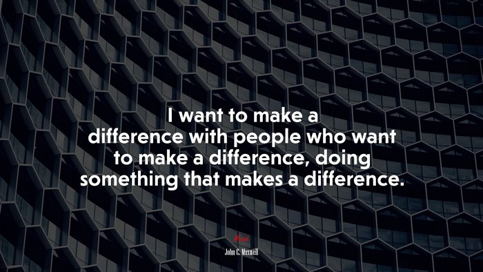 I want to make a difference with people who want to make a difference, doing something that makes a difference. | John C. Maxwell quote