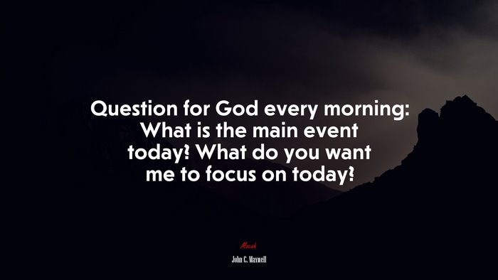 Question for God every morning: What is the main event today? What do you want me to focus on today? | John C. Maxwell quote
