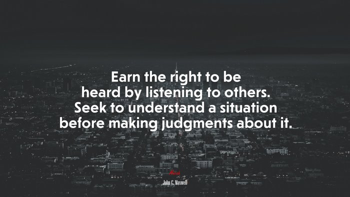 Earn the right to be heard by listening to others. Seek to understand a situation before making judgments about it. | John C. Maxwell quote