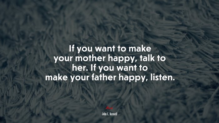If you want to make your mother happy, talk to her. If you want to make your father happy, listen. | John C. Maxwell quote