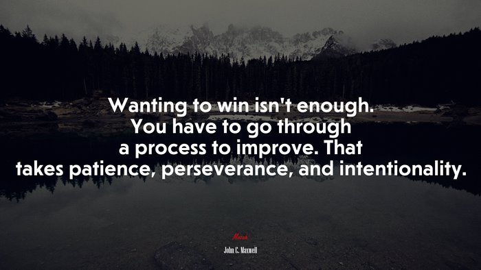 Wanting to win isn’t enough. You have to go through a process to improve. That takes patience, perseverance, and intentionality. | John C. Maxwell quote