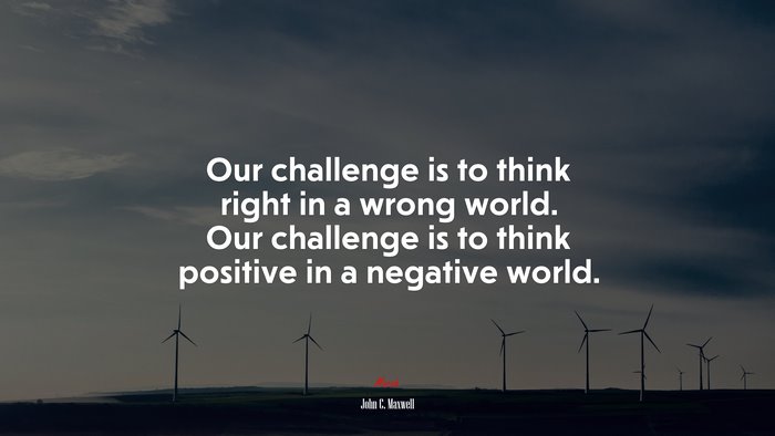 Our challenge is to think right in a wrong world. Our challenge is to think positive in a negative world. | John C. Maxwell quote