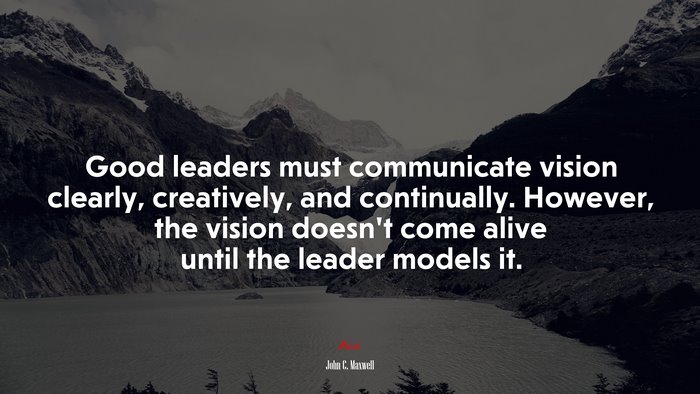 Good leaders must communicate vision clearly, creatively, and continually. However, the vision doesn’t come alive until the leader models it. | John C. Maxwell quote