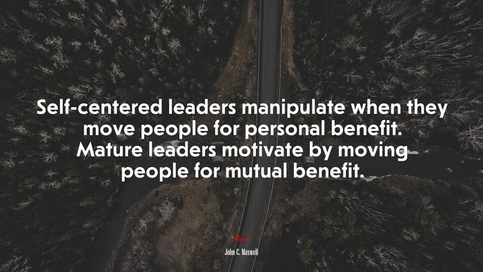 Self-centered leaders manipulate when they move people for personal benefit. Mature leaders motivate by moving people for mutual benefit. | John C. Maxwell quote