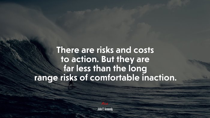 There are risks and costs to action. But they are far less than the long range risks of comfortable inaction. | John F. Kennedy quote