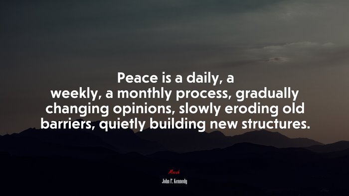 Peace is a daily, a weekly, a monthly process, gradually changing opinions, slowly eroding old barriers, quietly building new structures. | John F. Kennedy quote