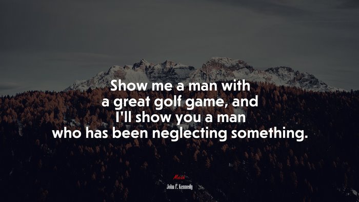 Show me a man with a great golf game, and I’ll show you a man who has been neglecting something. | John F. Kennedy quote