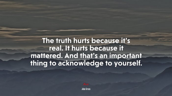 The truth hurts because it’s real. It hurts because it mattered. And that’s an important thing to acknowledge to yourself. | John Green quote
