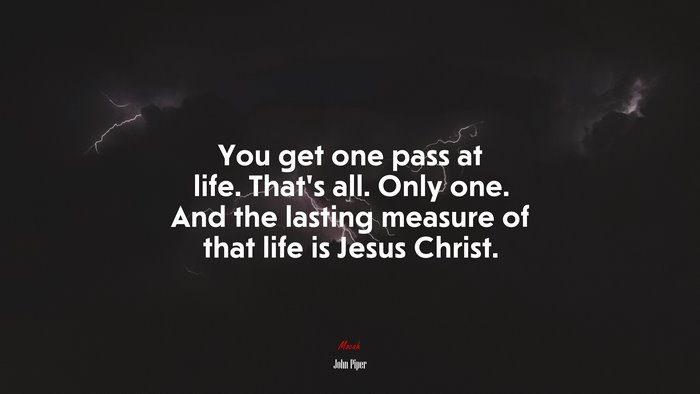 You get one pass at life. That’s all. Only one. And the lasting measure of that life is Jesus Christ. | John Piper quote