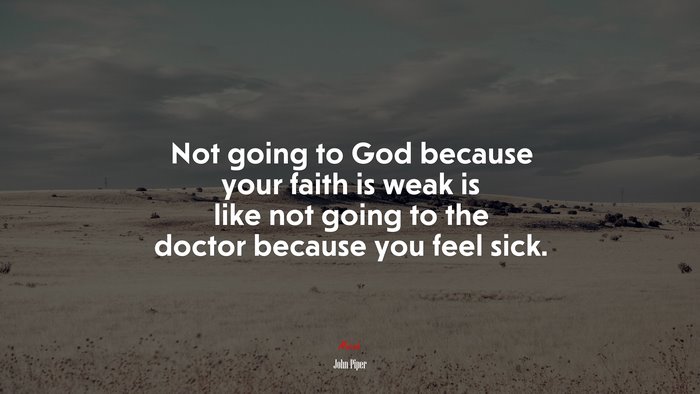 Not going to God because your faith is weak is like not going to the doctor because you feel sick. | John Piper quote