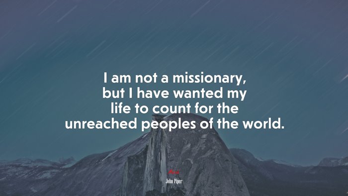 I am not a missionary, but I have wanted my life to count for the unreached peoples of the world. | John Piper quote