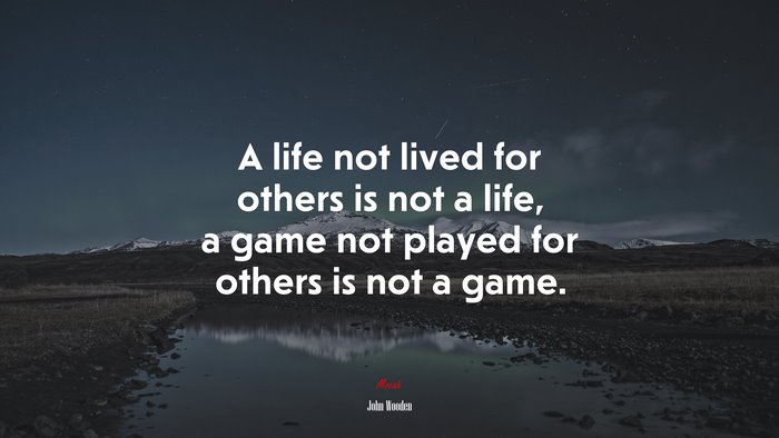 A life not lived for others is not a life, a game not played for others is not a game. | John Wooden quote