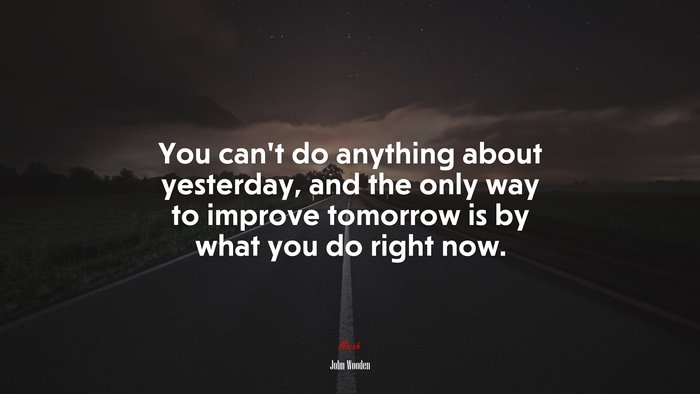 You can’t do anything about yesterday, and the only way to improve tomorrow is by what you do right now. | John Wooden quote