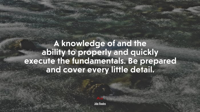 A knowledge of and the ability to properly and quickly execute the fundamentals. Be prepared and cover every little detail. | John Wooden quote