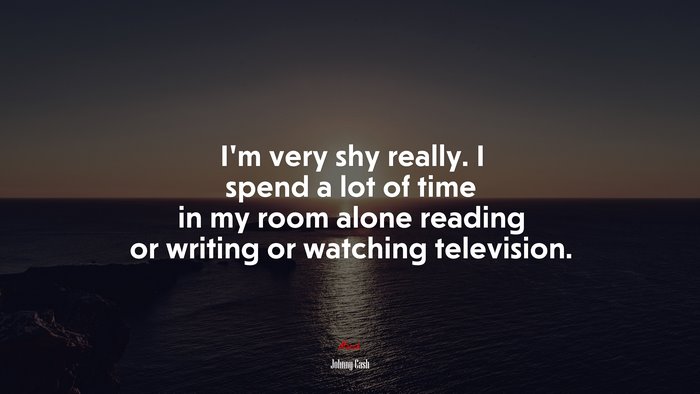 I’m very shy really. I spend a lot of time in my room alone reading or writing or watching television. | Johnny Cash quote