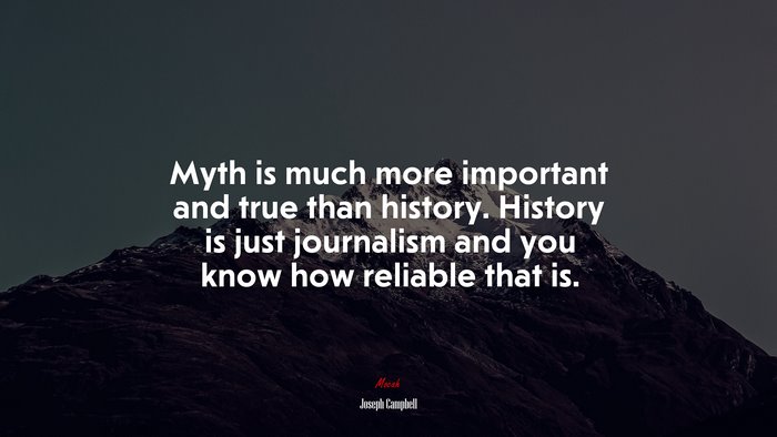 Myth is much more important and true than history. History is just journalism and you know how reliable that is. | Joseph Campbell quote