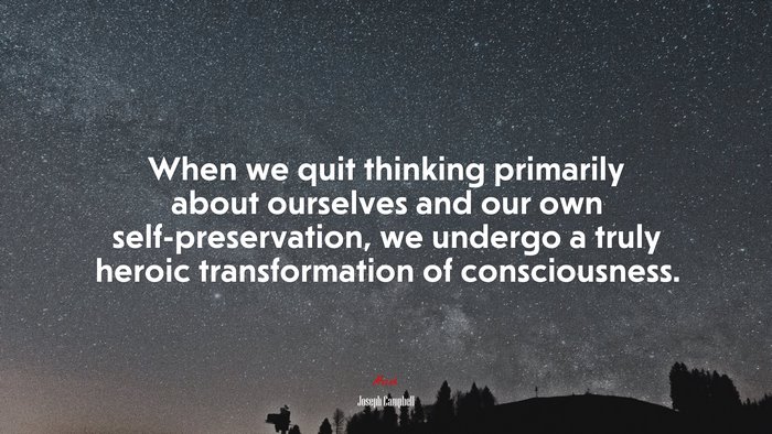 When we quit thinking primarily about ourselves and our own self-preservation, we undergo a truly heroic transformation of consciousness. | Joseph Campbell quote