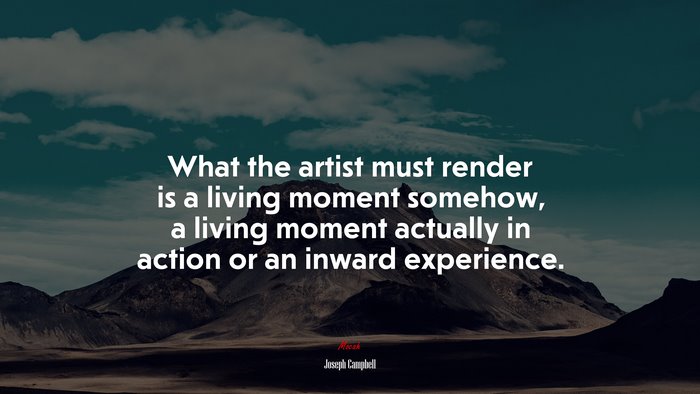 What the artist must render is a living moment somehow, a living moment actually in action or an inward experience. | Joseph Campbell quote