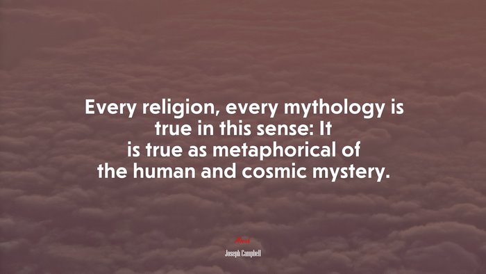 Every religion, every mythology is true in this sense: It is true as metaphorical of the human and cosmic mystery. | Joseph Campbell quote
