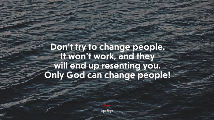 Don’t try to change people. It won’t work, and they will end up resenting you. Only God can change people! | Joyce Meyer quote