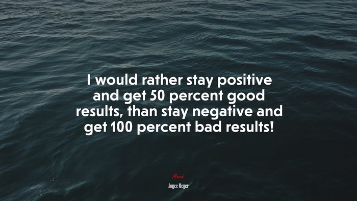 I would rather stay positive and get 50 percent good results, than stay negative and get 100 percent bad results! | Joyce Meyer quote