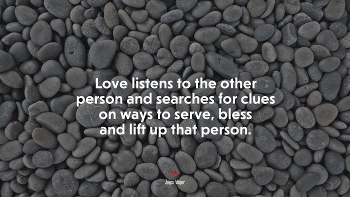 Love listens to the other person and searches for clues on ways to serve, bless and lift up that person. | Joyce Meyer quote