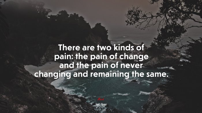 There are two kinds of pain: the pain of change and the pain of never changing and remaining the same. | Joyce Meyer quote