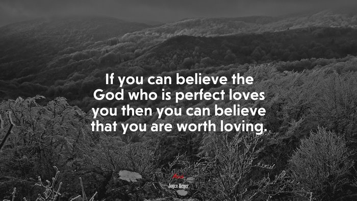If you can believe the God who is perfect loves you then you can believe that you are worth loving. | Joyce Meyer quote