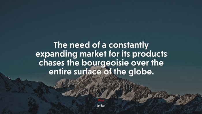 The need of a constantly expanding market for its products chases the bourgeoisie over the entire surface of the globe. | Karl Marx quote