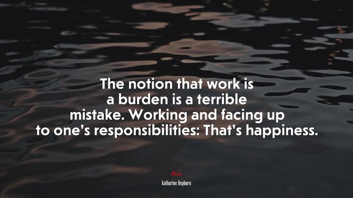 The notion that work is a burden is a terrible mistake. Working and facing up to one’s responsibilities: That’s happiness. | Katharine Hepburn quote