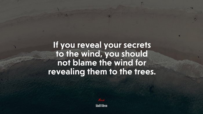 If you reveal your secrets to the wind, you should not blame the wind for revealing them to the trees. | Khalil Gibran quote