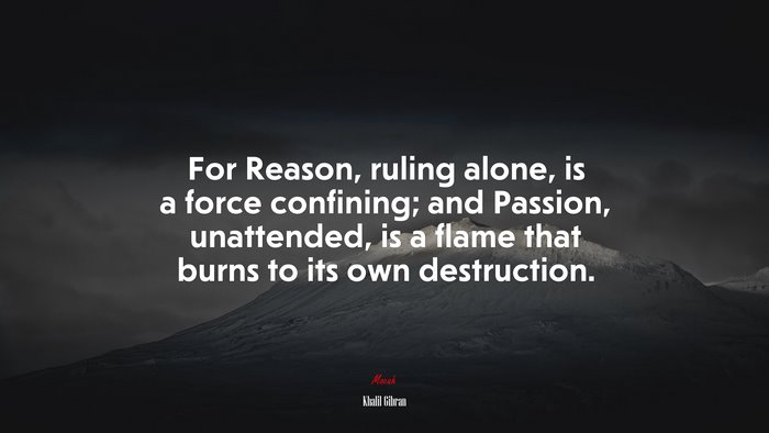For Reason, ruling alone, is a force confining; and Passion, unattended, is a flame that burns to its own destruction. | Khalil Gibran quote