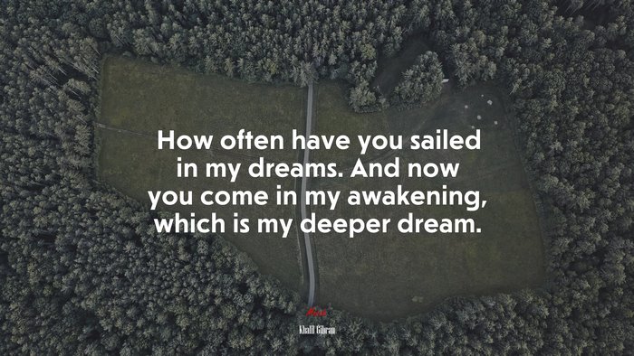 How often have you sailed in my dreams. And now you come in my awakening, which is my deeper dream. | Khalil Gibran quote