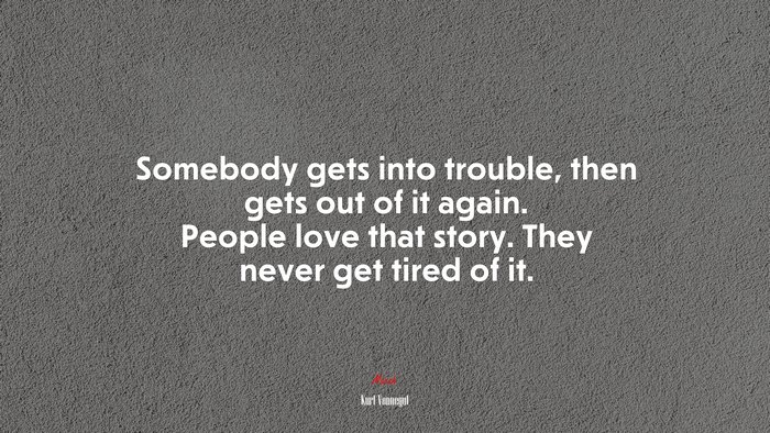 Somebody gets into trouble, then gets out of it again. People love that story. They never get tired of it. | Kurt Vonnegut quote