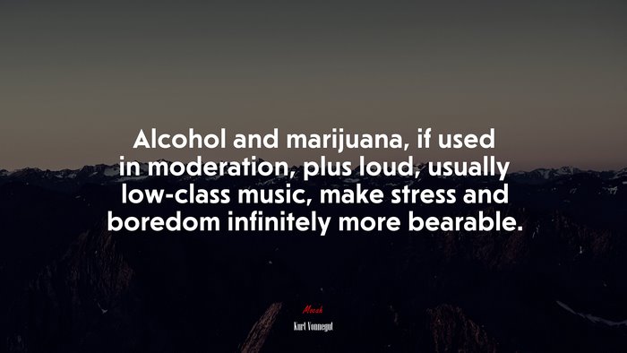 Alcohol and marijuana, if used in moderation, plus loud, usually low-class music, make stress and boredom infinitely more bearable. | Kurt Vonnegut quote