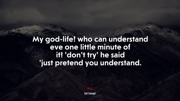 My god-life! who can understand eve one little minute of it? ‘don’t try’ he said ’just pretend you understand. | Kurt Vonnegut quote