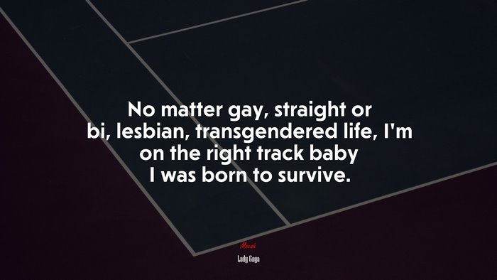 No matter gay, straight or bi, lesbian, transgendered life, I’m on the right track baby I was born to survive. | Lady Gaga quote